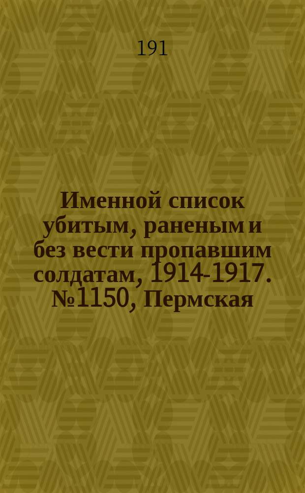 Именной список убитым, раненым и без вести пропавшим солдатам, [1914-1917]. № 1150, Пермская, Тобольская, Томская и Уфимская губернии