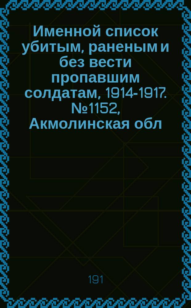 Именной список убитым, раненым и без вести пропавшим солдатам, [1914-1917]. № 1152, Акмолинская обл., Астраханская, Бессарабская и Варшавская губернии