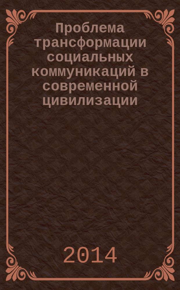 Проблема трансформации социальных коммуникаций в современной цивилизации : монография