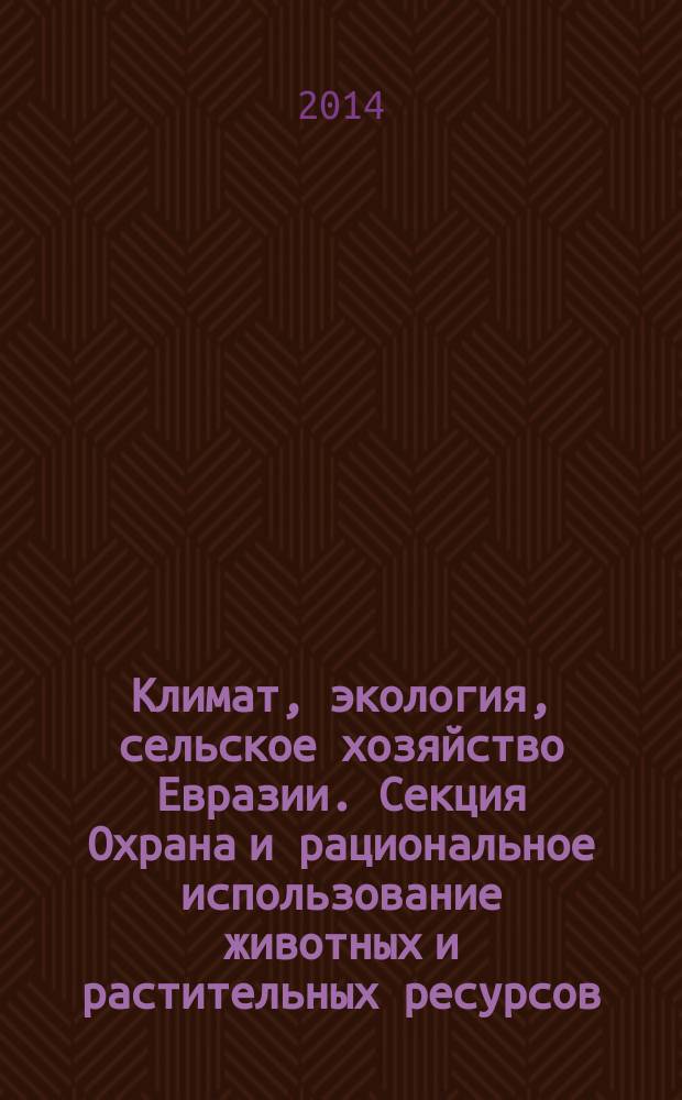 Климат, экология, сельское хозяйство Евразии. Секция Охрана и рациональное использование животных и растительных ресурсов : материалы III Международной научно-практической конференции, посвященной 80-летию образования ИрГСХА, 29-31 мая 2014 года