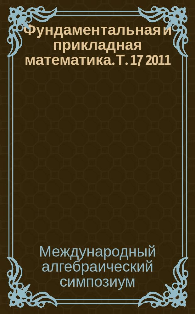 Фундаментальная и прикладная математика. Т. 17 2011/2012, вып. 1 : Труды международного алгебраического симпозиума, посвященного 80-летию кафедры высшей алгебры механико-математического факультета МГУ и 70-летию профессора А.В. Михалева (Москва, 15-18 ноября 2010 г.), ч. 2