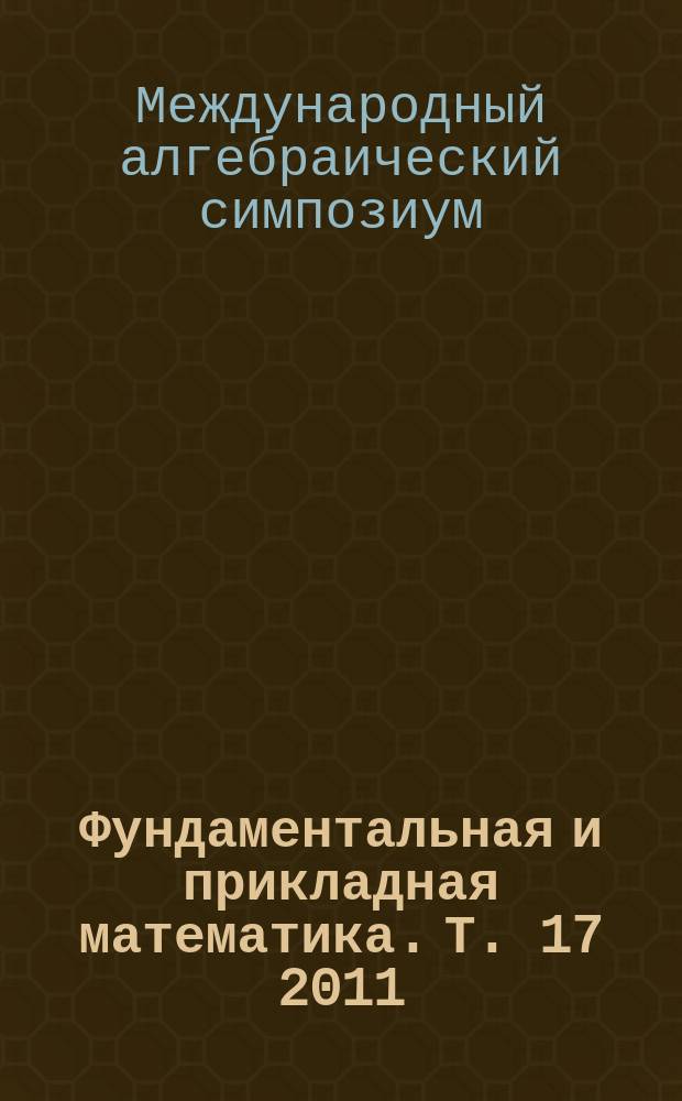 Фундаментальная и прикладная математика. Т. 17 2011/2012, вып. 2 : Труды международного алгебраического симпозиума, посвященного 80-летию кафедры высшей алгебры механико-математического факультета МГУ и 70-летию профессора А.В. Михалева (Москва, 15-18 ноября 2010 г.), ч. 3