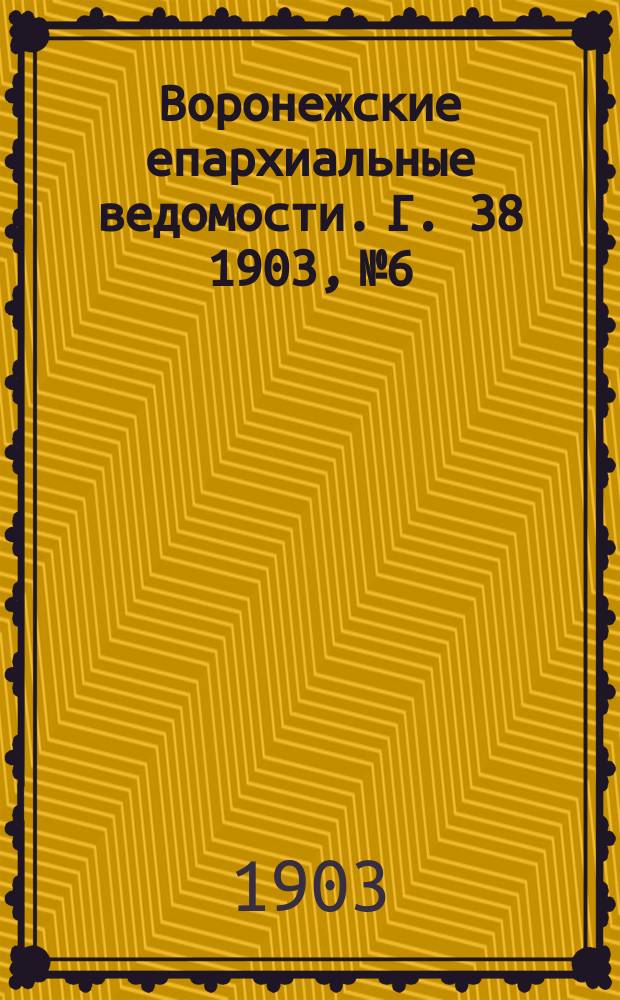 Воронежские епархиальные ведомости. [Г. 38] 1903, № 6