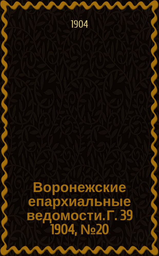 Воронежские епархиальные ведомости. [Г. 39] 1904, № 20