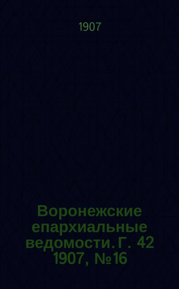 Воронежские епархиальные ведомости. [Г. 42] 1907, № 16