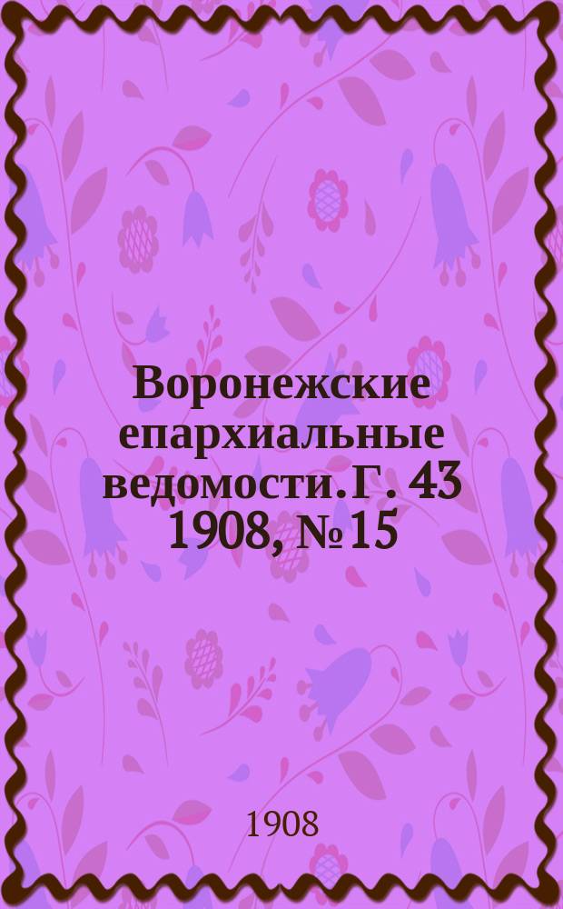Воронежские епархиальные ведомости. [Г. 43] 1908, № 15