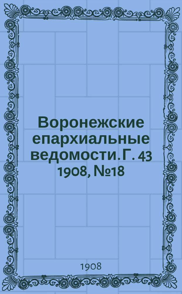 Воронежские епархиальные ведомости. [Г. 43] 1908, № 18
