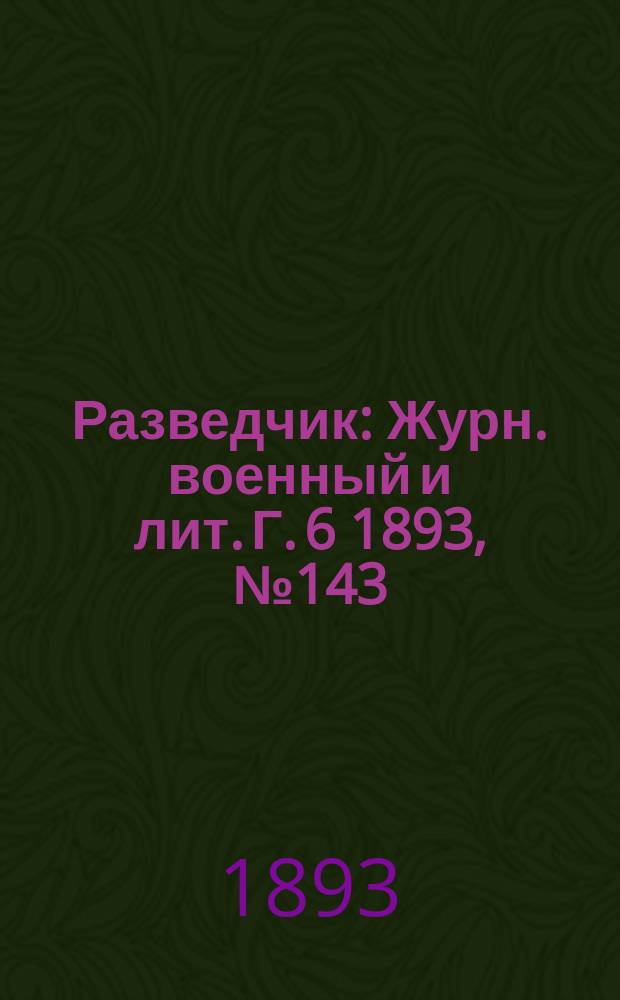 Разведчик : Журн. военный и лит. Г. 6 1893, № 143