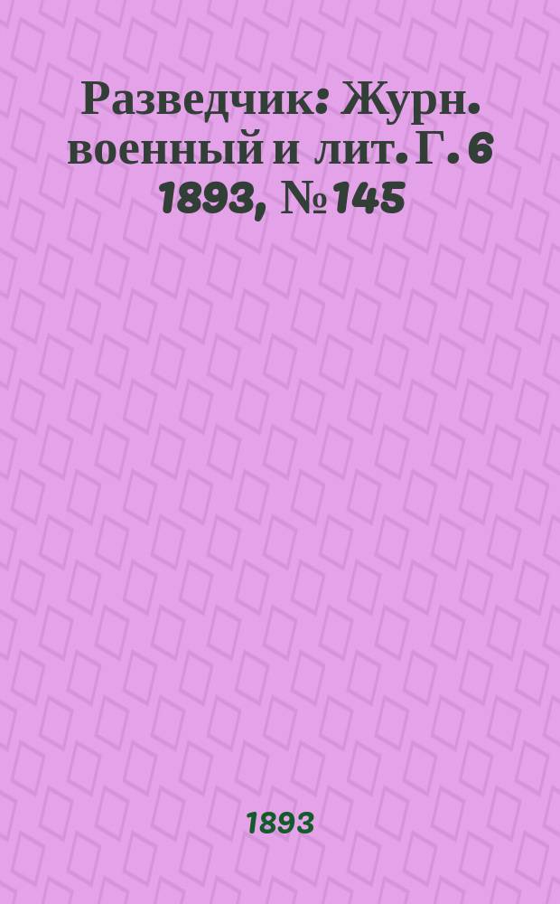 Разведчик : Журн. военный и лит. Г. 6 1893, № 145