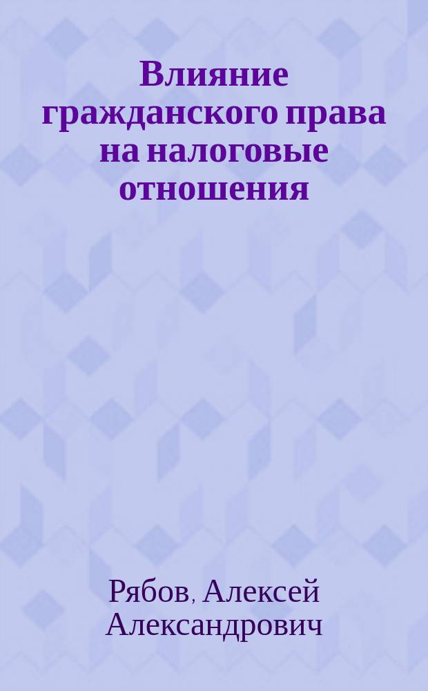 Влияние гражданского права на налоговые отношения : (доктрина, толкование, практика)