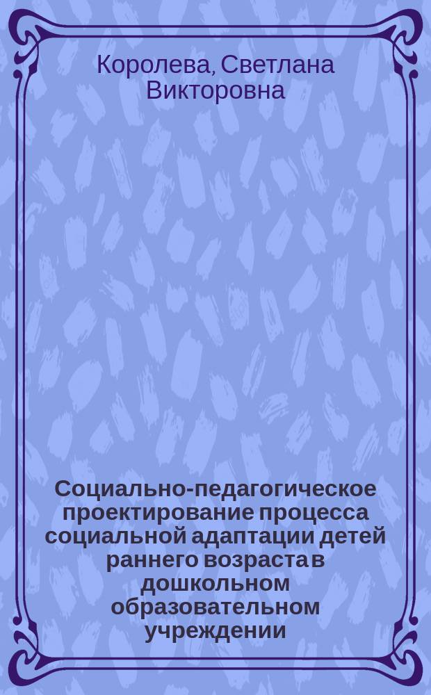 Социально-педагогическое проектирование процесса социальной адаптации детей раннего возраста в дошкольном образовательном учреждении : автореферат диссертации на соискание ученой степени к.п.н. : специальность 13.00.02 <теория и методика обучения и воспитания>