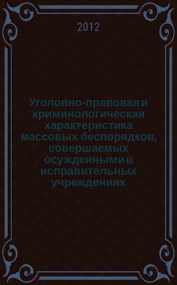 Уголовно-правовая и криминологическая характеристика массовых беспорядков, совершаемых осужденными в исправительных учреждениях : монография