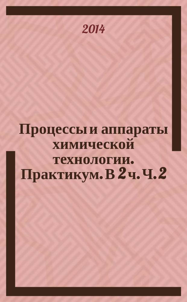 Процессы и аппараты химической технологии. Практикум. В 2 ч. Ч. 2