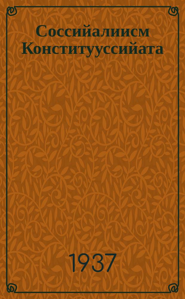 Соссийалиисм Конститууссийата : собиэттэр бүтүн сойуустааҕы суһал ыҥырыылааха VIII сийиестэригэр 1936 с. сэтиньньйи 29 күнүгэр эррит тыла = Конституция социализма