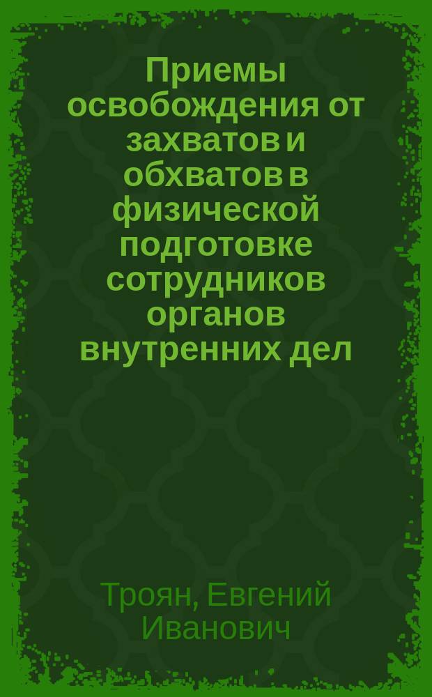 Приемы освобождения от захватов и обхватов в физической подготовке сотрудников органов внутренних дел : учебное пособие : для слушателей курсов профессионального обучения и образовательных организаций МВД России
