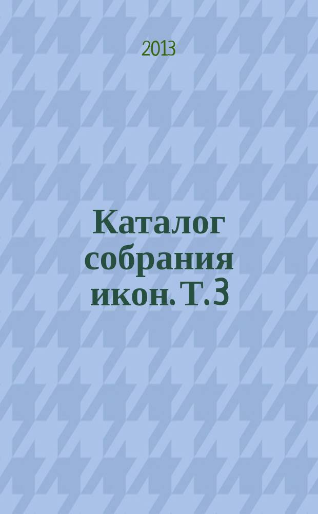 Каталог собрания икон. Т. 3 : Иконопись Ярославля XVIII - начала XX века