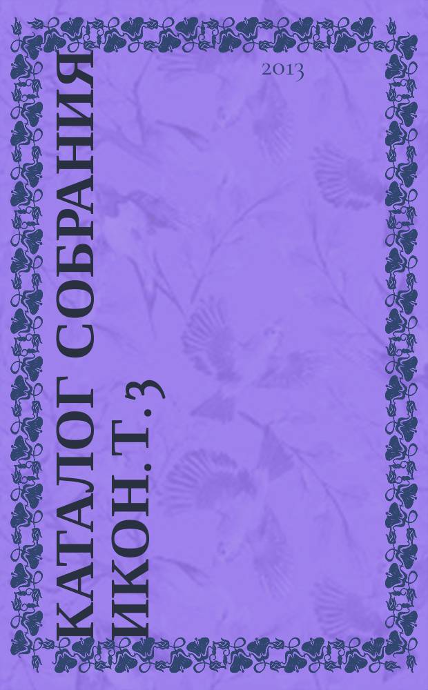 Каталог собрания икон. Т. 3 : Иконопись Ярославля XVIII - начала XX века