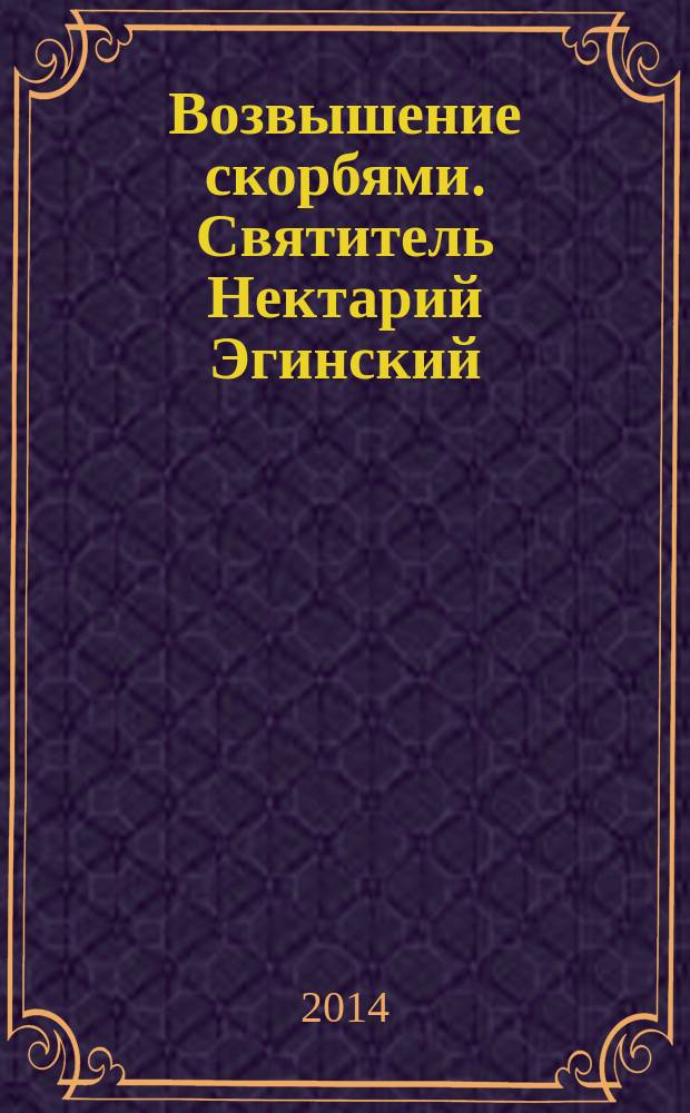 Возвышение скорбями. Святитель Нектарий Эгинский : духовный просветитель. Основатель обители. Чудотворец