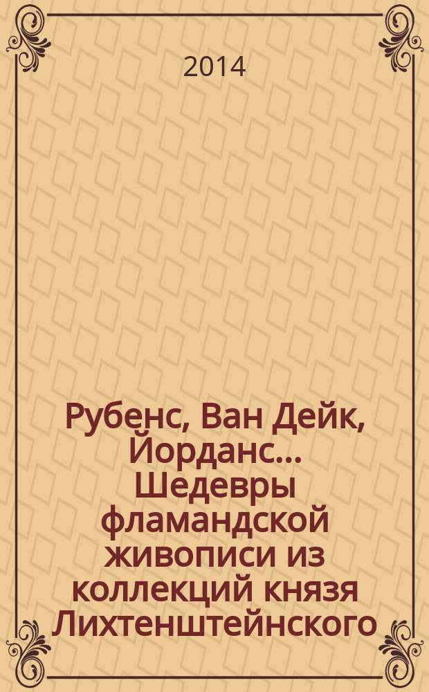 Рубенс, Ван Дейк, Йорданс... Шедевры фламандской живописи из коллекций князя Лихтенштейнского = Rubens, Van Dyck, Jordaens... Meisterwerke der Flämischen Malerei aus den Sammlungen des Fürsten von und zu Liechtenstein : сборник статей : к выставке, Москва, 19 июня - 19 октября 2014