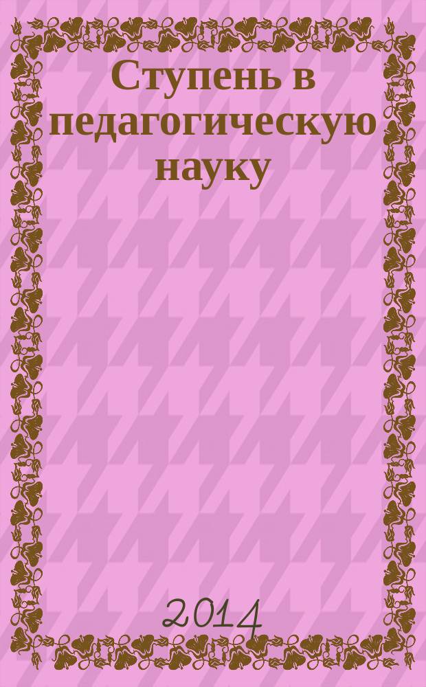Ступень в педагогическую науку : материалы III Международного форума работников образования (31 мая 2014 г.) : сборник научных трудов
