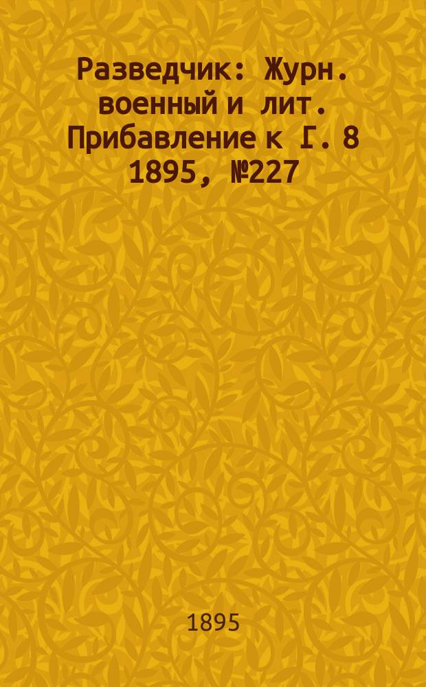 Разведчик : Журн. военный и лит. Прибавление к Г. 8 1895, № 227