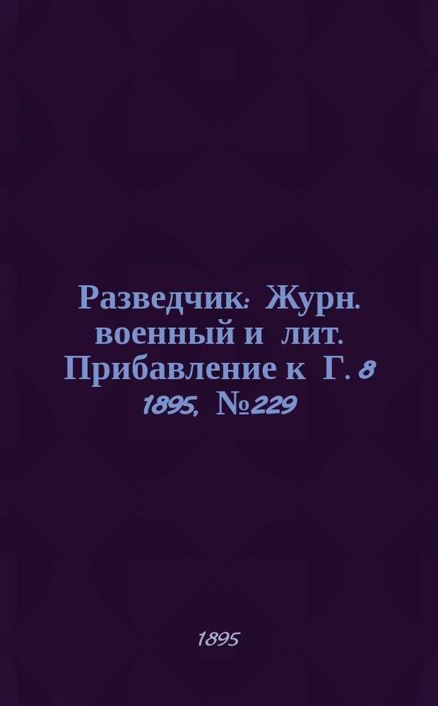 Разведчик : Журн. военный и лит. Прибавление к Г. 8 1895, № 229