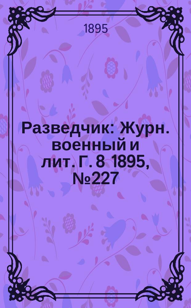 Разведчик : Журн. военный и лит. Г. 8 1895, № 227