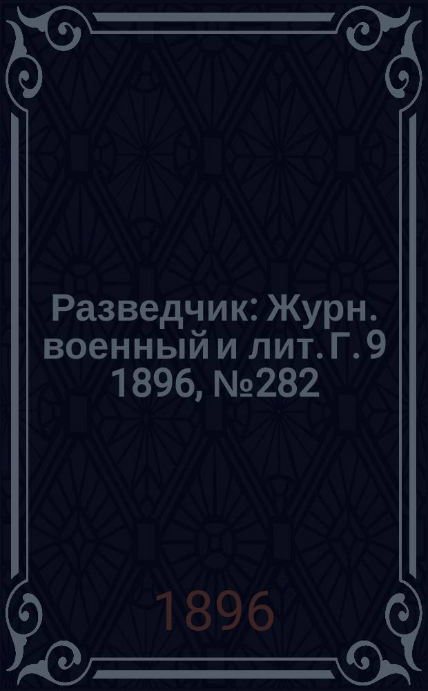Разведчик : Журн. военный и лит. Г. 9 1896, № 282