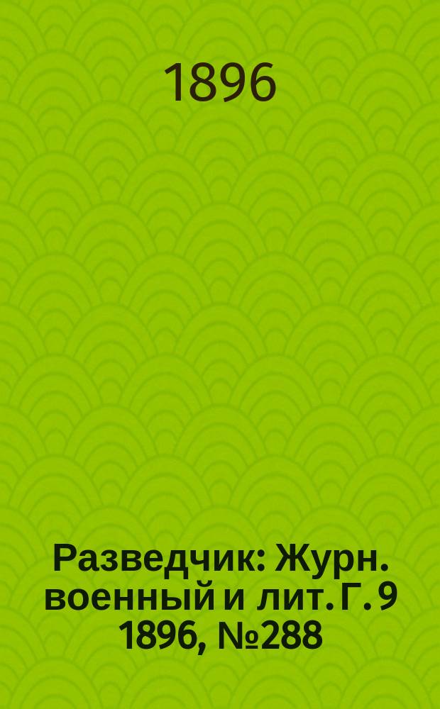 Разведчик : Журн. военный и лит. Г. 9 1896, № 288
