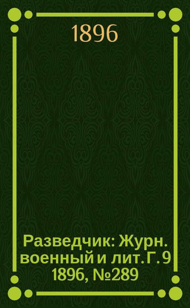 Разведчик : Журн. военный и лит. Г. 9 1896, № 289