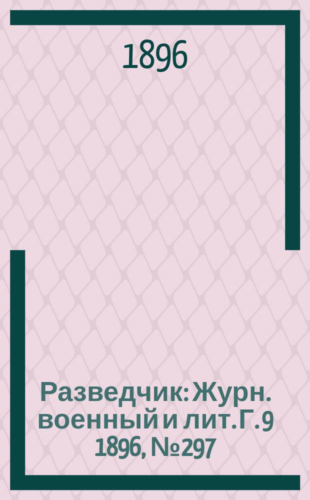 Разведчик : Журн. военный и лит. Г. 9 1896, № 297