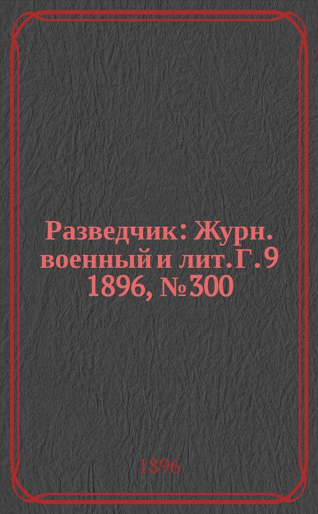 Разведчик : Журн. военный и лит. Г. 9 1896, № 300