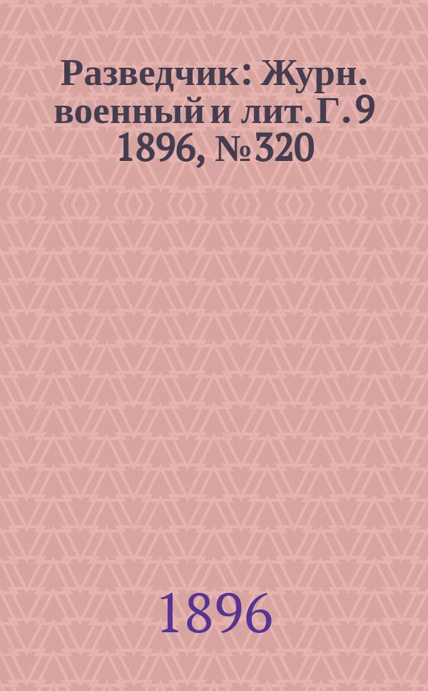 Разведчик : Журн. военный и лит. Г. 9 1896, № 320