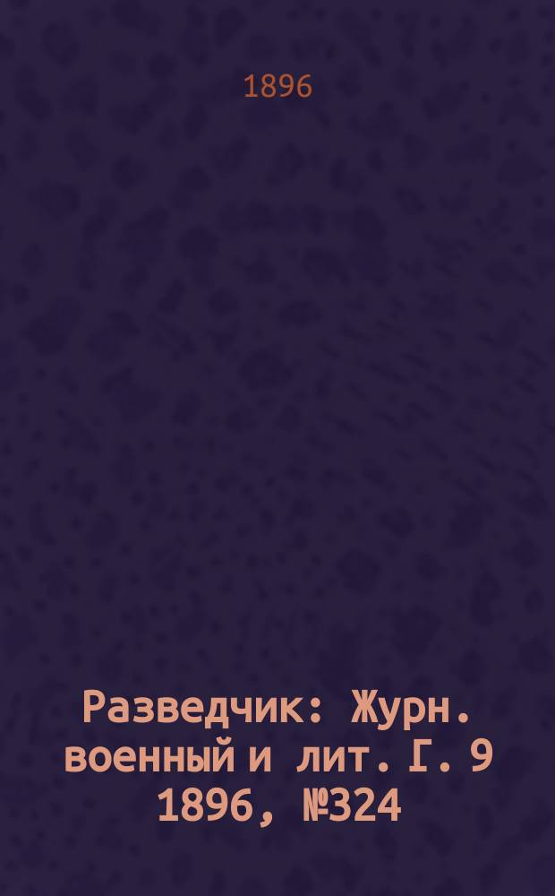 Разведчик : Журн. военный и лит. Г. 9 1896, № 324