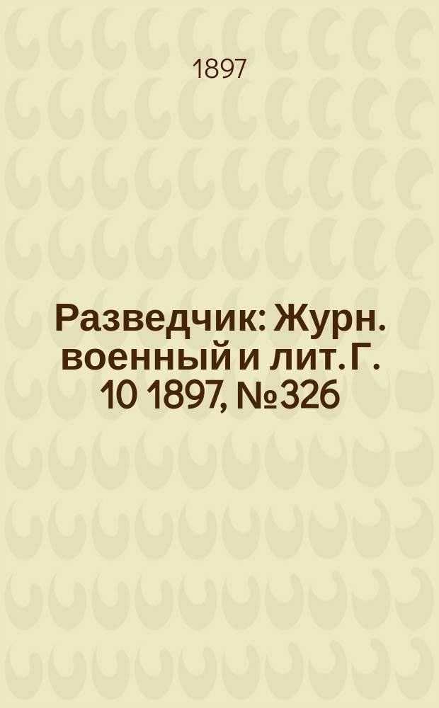 Разведчик : Журн. военный и лит. Г. 10 1897, № 326