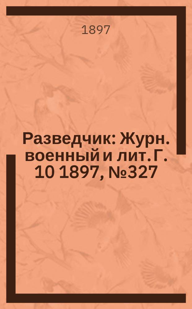 Разведчик : Журн. военный и лит. Г. 10 1897, № 327