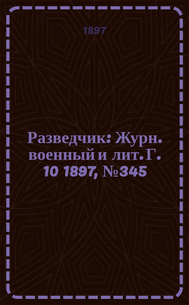 Разведчик : Журн. военный и лит. Г. 10 1897, № 345