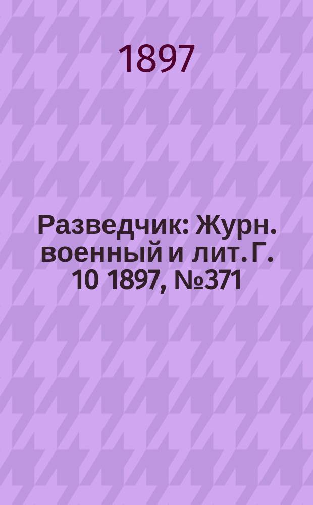 Разведчик : Журн. военный и лит. Г. 10 1897, № 371