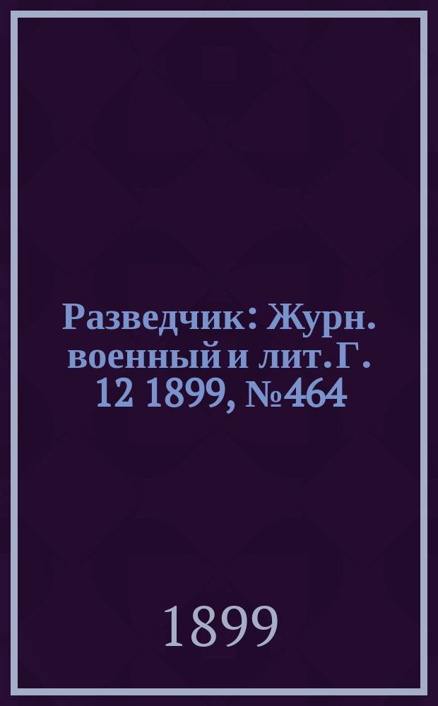 Разведчик : Журн. военный и лит. Г. 12 1899, № 464
