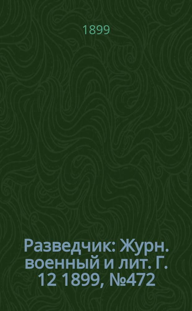 Разведчик : Журн. военный и лит. Г. 12 1899, № 472