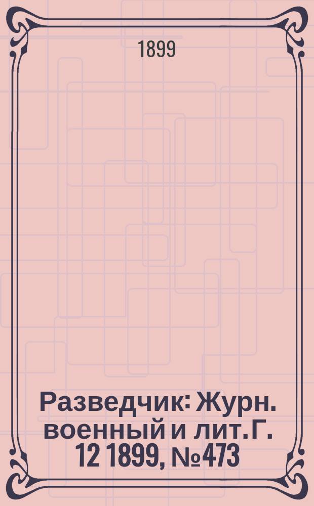 Разведчик : Журн. военный и лит. Г. 12 1899, № 473