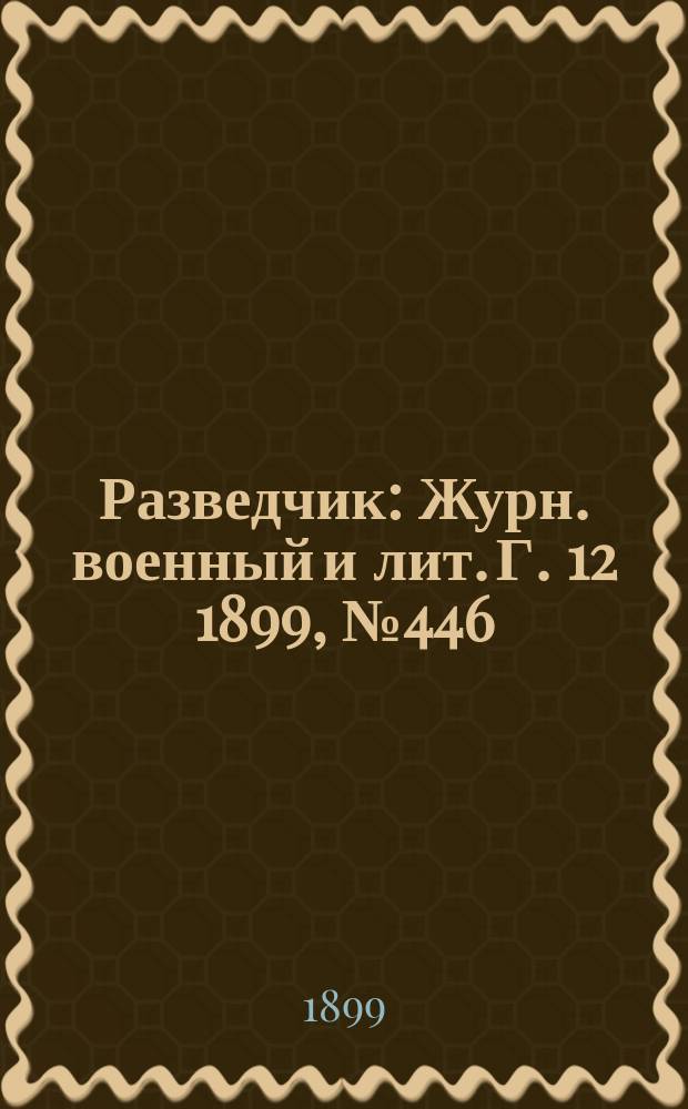Разведчик : Журн. военный и лит. Г. 12 1899, № 446/447