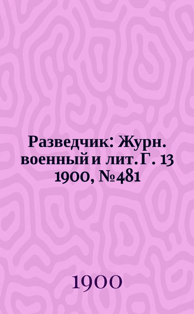 Разведчик : Журн. военный и лит. Г. 13 1900, № 481