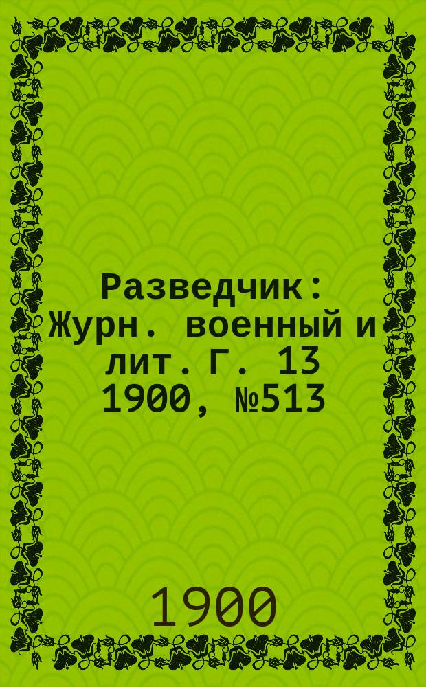 Разведчик : Журн. военный и лит. Г. 13 1900, № 513