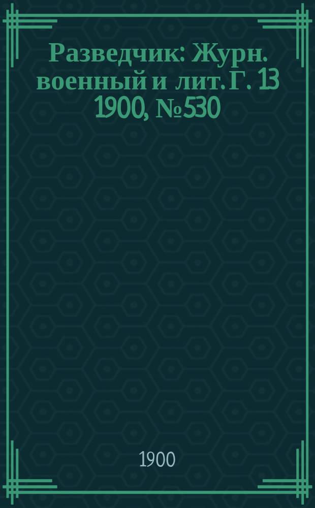 Разведчик : Журн. военный и лит. Г. 13 1900, № 530
