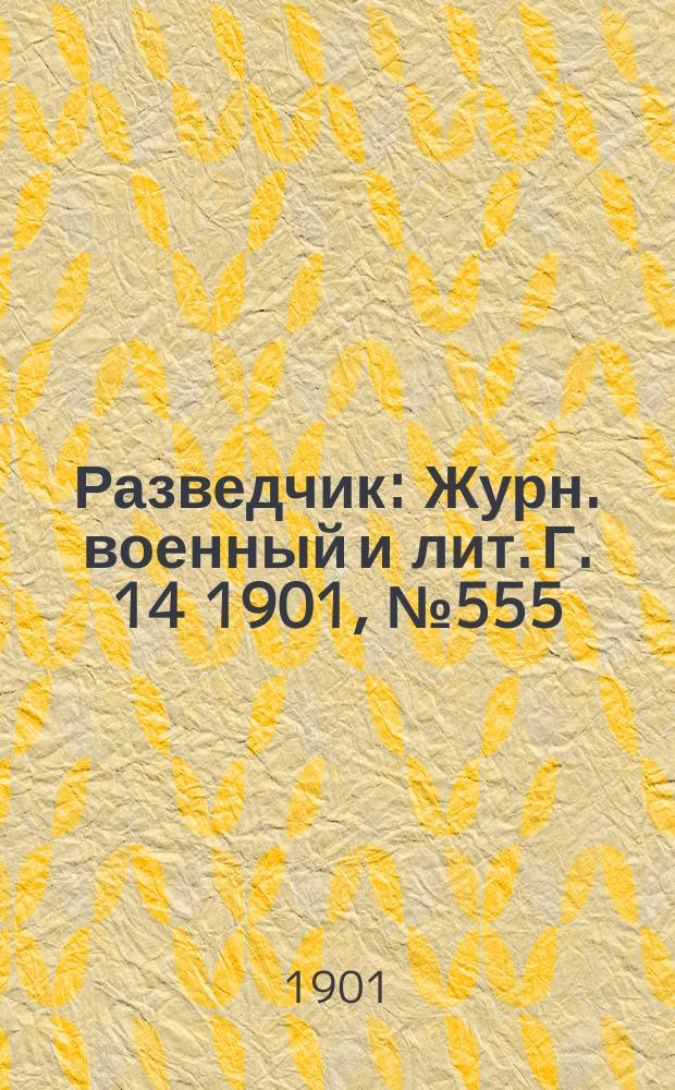 Разведчик : Журн. военный и лит. Г. 14 1901, № 555
