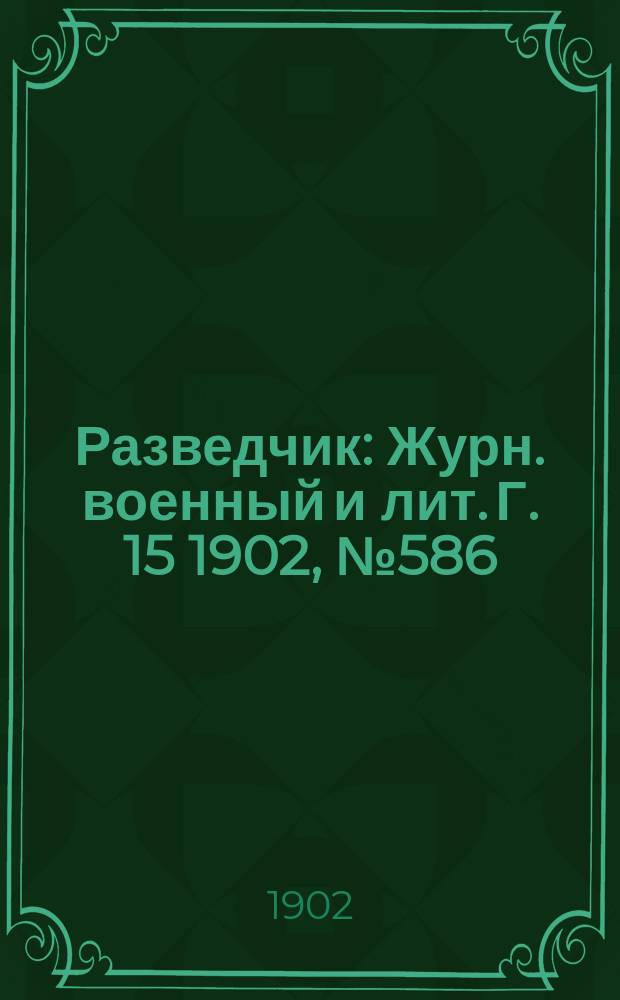 Разведчик : Журн. военный и лит. Г. 15 1902, № 586