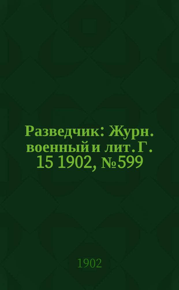Разведчик : Журн. военный и лит. Г. 15 1902, № 599
