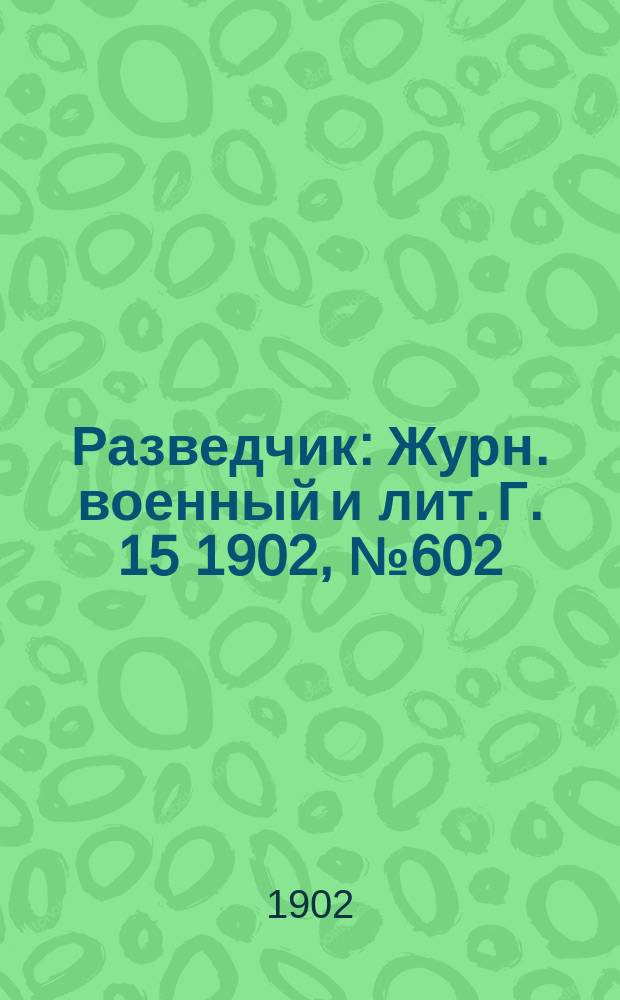 Разведчик : Журн. военный и лит. Г. 15 1902, № 602
