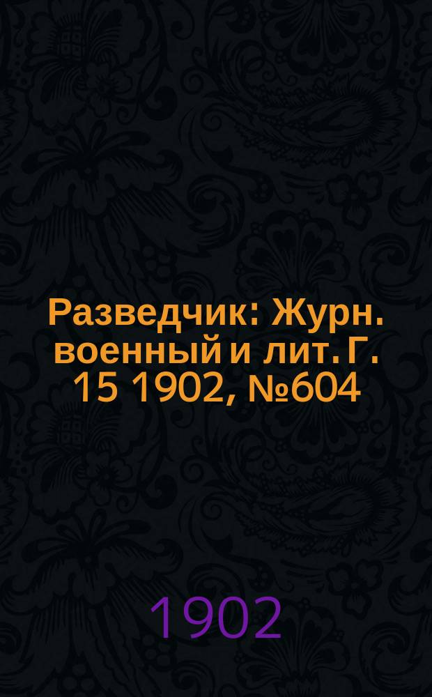 Разведчик : Журн. военный и лит. Г. 15 1902, № 604